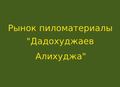 Рынок пиломатериалы "Дадохуджаев Алихуджа"