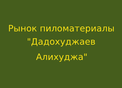 Рынок пиломатериалы "Дадохуджаев Алихуджа"