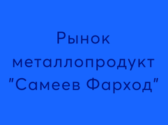 Рынок металлопродукт "Самеев Фарход"