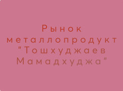 Рынок металлопродукт "Тошхуджаев Мамадхуджа"